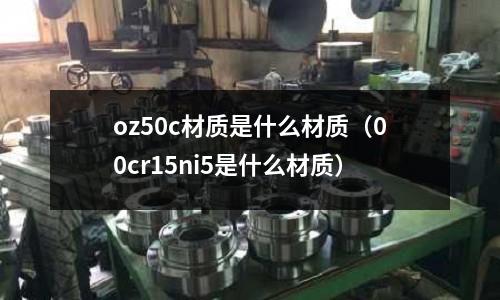 oz50c材質是什么材質（00cr15ni5是什么材質）