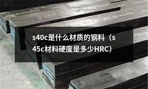s40c是什么材質(zhì)的鋼料(s45c材料硬度是多少HRC)