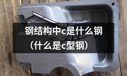 鋼結構中c是什么鋼(什么是c型鋼)