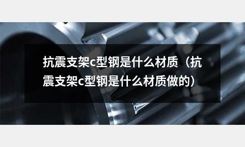 抗震支架c型鋼是什么材質(zhì)（抗震支架c型鋼是什么材質(zhì)做的）