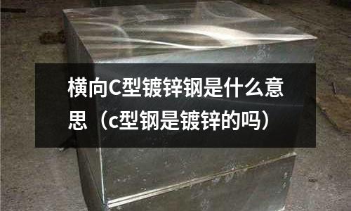 橫向C型鍍鋅鋼是什么意思(c型鋼是鍍鋅的嗎)