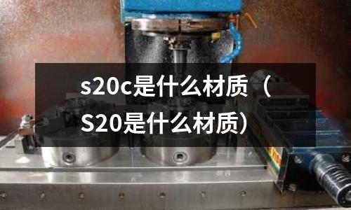 s20c是什么材質(zhì)(S20是什么材質(zhì))