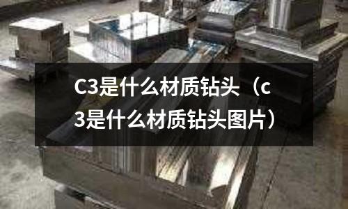 C3是什么材質(zhì)鉆頭（c3是什么材質(zhì)鉆頭圖片）