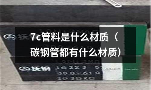 7c管料是什么材質(zhì)(碳鋼管都有什么材質(zhì))