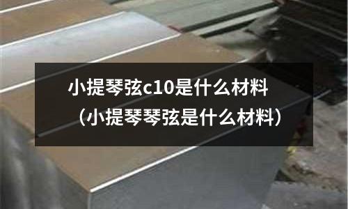 小提琴弦c10是什么材料(小提琴琴弦是什么材料)