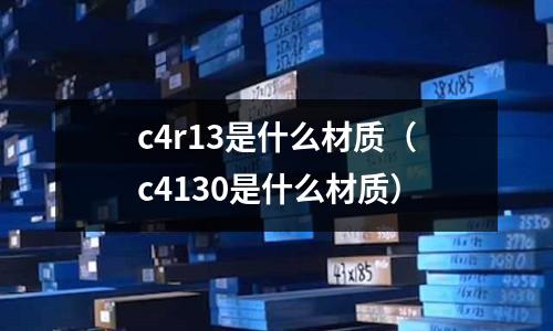 c4r13是什么材質(zhì)(c4130是什么材質(zhì))