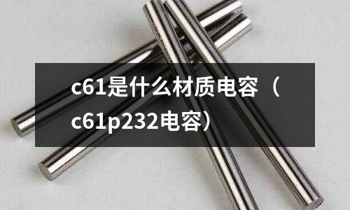 c61是什么材質(zhì)電容(c61p232電容)