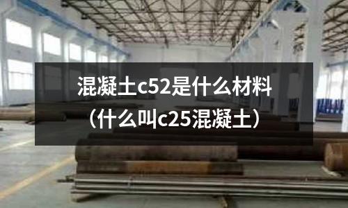混凝土c52是什么材料(什么叫c25混凝土)
