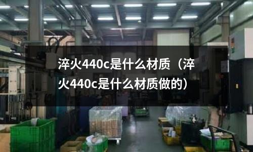 淬火440c是什么材質(淬火440c是什么材質做的)