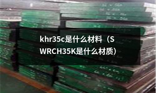 khr35c是什么材料(SWRCH35K是什么材質)