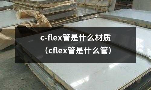 c-flex管是什么材質(cflex管是什么管)