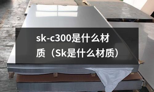 sk-c300是什么材質(zhì)（Sk是什么材質(zhì)）