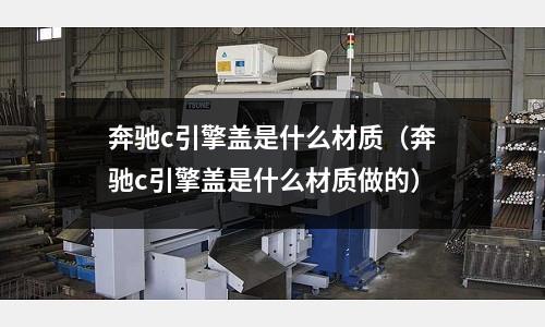 奔馳c引擎蓋是什么材質(zhì)(奔馳c引擎蓋是什么材質(zhì)做的)