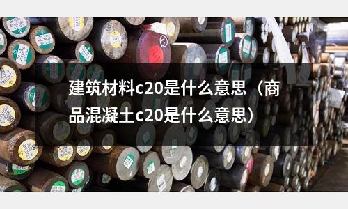 建筑材料c20是什么意思(商品混凝土c20是什么意思)