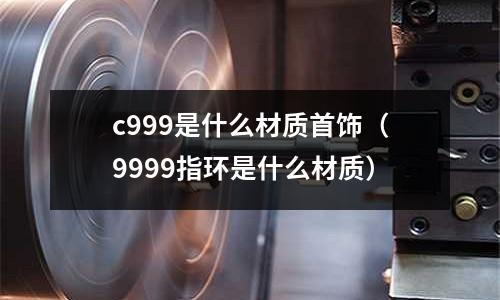 c999是什么材質首飾(9999指環是什么材質)