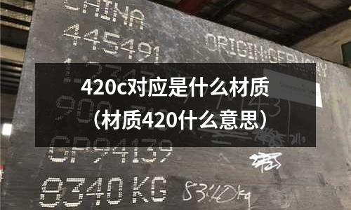 420c對應(yīng)是什么材質(zhì)（材質(zhì)420什么意思）