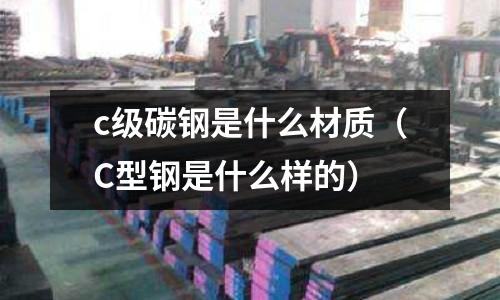 c級碳鋼是什么材質(C型鋼是什么樣的)
