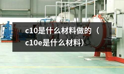 c10是什么材料做的(c10e是什么材料)