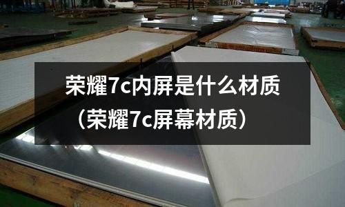 榮耀7c內屏是什么材質(榮耀7c屏幕材質)