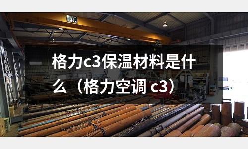 格力c3保溫材料是什么（格力空調 c3）