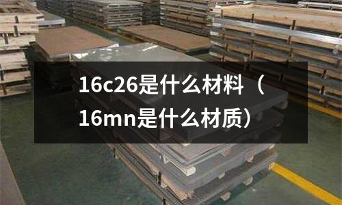 16c26是什么材料(16mn是什么材質(zhì))