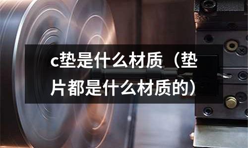 c墊是什么材質(墊片都是什么材質的)