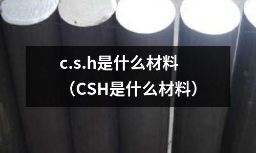 c.s.h是什么材料(CSH是什么材料)