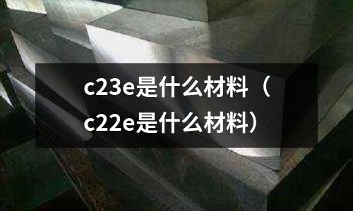 c23e是什么材料(c22e是什么材料)