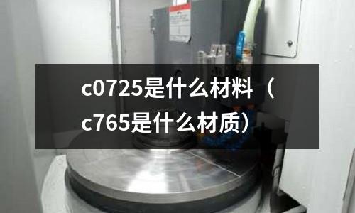 c0725是什么材料（c765是什么材質）