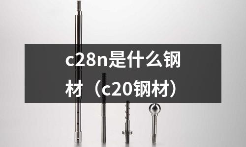 c28n是什么鋼材（c20鋼材）