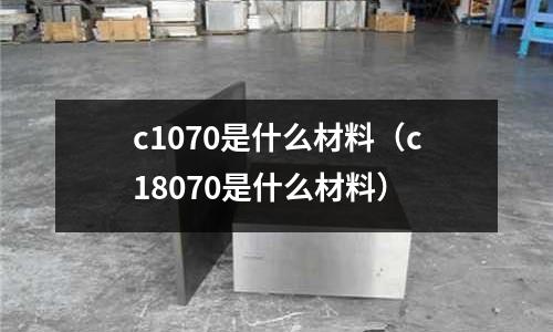 c1070是什么材料(c18070是什么材料)