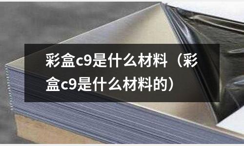 彩盒c9是什么材料（彩盒c9是什么材料的）