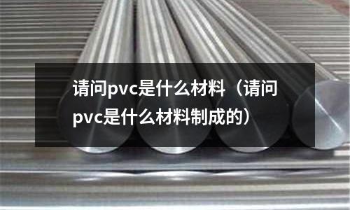 請(qǐng)問(wèn)pvc是什么材料(請(qǐng)問(wèn)pvc是什么材料制成的)