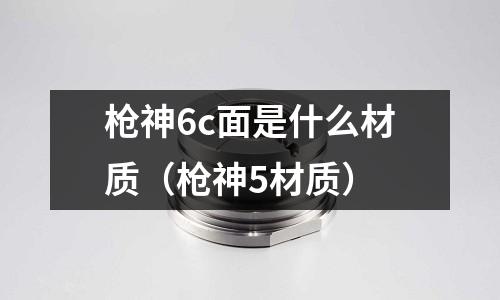 槍神6c面是什么材質(zhì)（槍神5材質(zhì)）