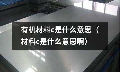 有機材料c是什么意思(材料c是什么意思啊)