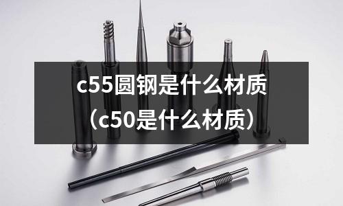 c55圓鋼是什么材質(zhì)（c50是什么材質(zhì)）