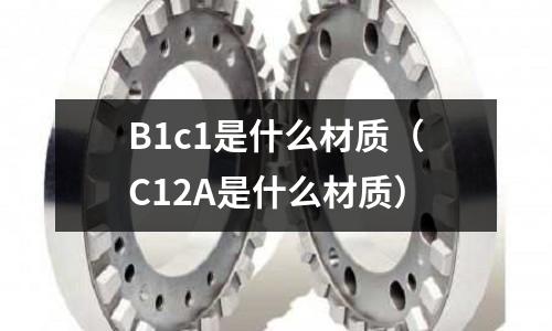B1c1是什么材質(C12A是什么材質)
