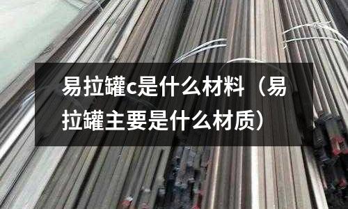 易拉罐c是什么材料（易拉罐主要是什么材質）