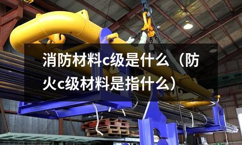 消防材料c級(jí)是什么(防火c級(jí)材料是指什么)