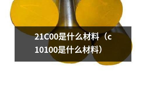 21C00是什么材料（c10100是什么材料）