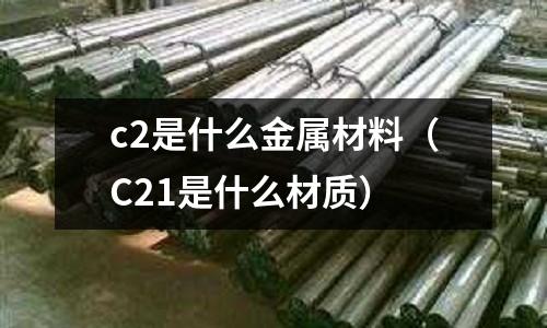 c2是什么金屬材料(C21是什么材質)