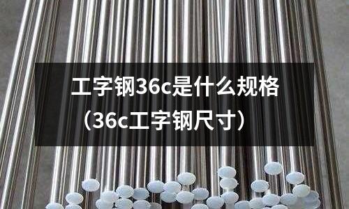 工字鋼36c是什么規(guī)格(36c工字鋼尺寸)