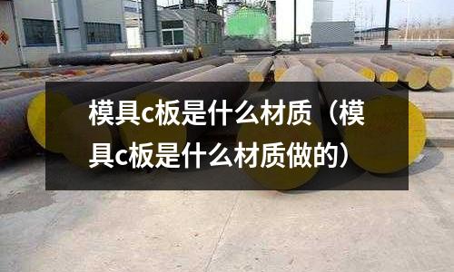 模具c板是什么材質(模具c板是什么材質做的)
