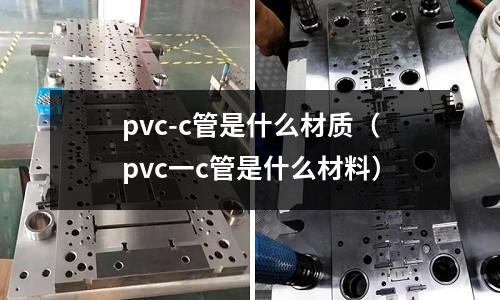 pvc-c管是什么材質(zhì)(pvc一c管是什么材料)