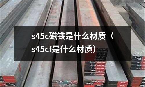 s45c磁鐵是什么材質(zhì)（s45cf是什么材質(zhì)）
