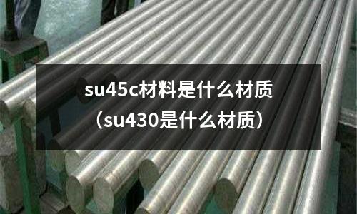 su45c材料是什么材質(zhì)(su430是什么材質(zhì))
