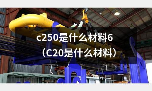 c250是什么材料6（C20是什么材料）