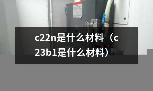 c22n是什么材料(c23b1是什么材料)