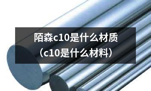 陌森c10是什么材質(c10是什么材料)