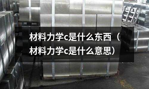 材料力學(xué)c是什么東西(材料力學(xué)c是什么意思)